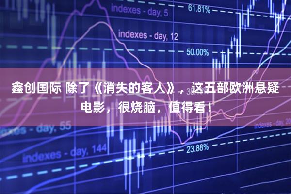 鑫创国际 除了《消失的客人》，这五部欧洲悬疑电影，很烧脑，值得看！