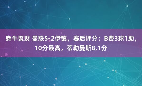 犇牛聚财 曼联5-2伊镇，赛后评分：B费3球1助，10分最高，蒂勒曼斯8.1分