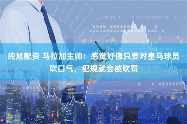 纯旭配资 马拉加主帅：感觉好像只要对皇马球员吹口气，犯规就会被吹罚