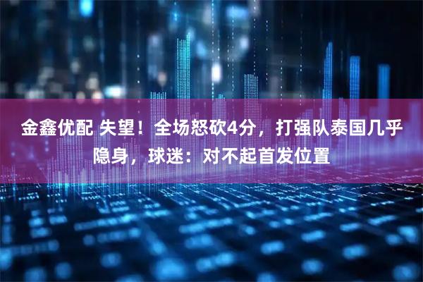 金鑫优配 失望！全场怒砍4分，打强队泰国几乎隐身，球迷：对不起首发位置